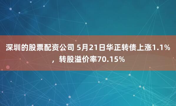 深圳的股票配资公司 5月21日华正转债上涨1.1%，转股溢价率70.15%