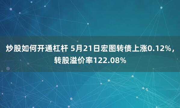 炒股如何开通杠杆 5月21日宏图转债上涨0.12%，转股溢价率122.08%