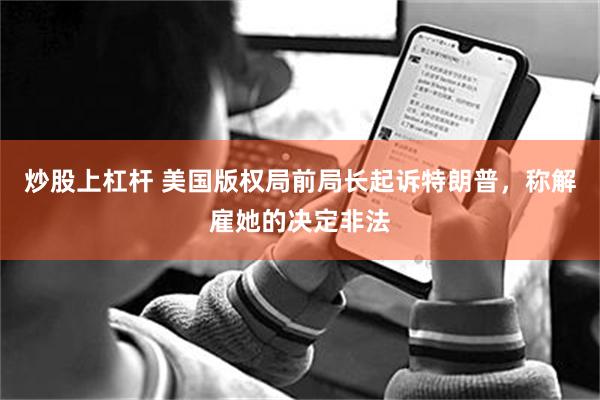 炒股上杠杆 美国版权局前局长起诉特朗普，称解雇她的决定非法