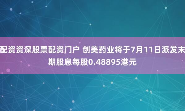 配资资深股票配资门户 创美药业将于7月11日派发末期股息每股0.48895港元