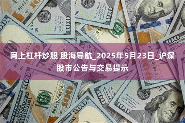 网上杠杆炒股 股海导航_2025年5月23日_沪深股市公告与交易提示