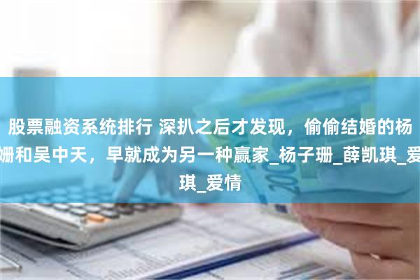 股票融资系统排行 深扒之后才发现，偷偷结婚的杨子姗和吴中天，早就成为另一种赢家_杨子珊_薛凯琪_爱情