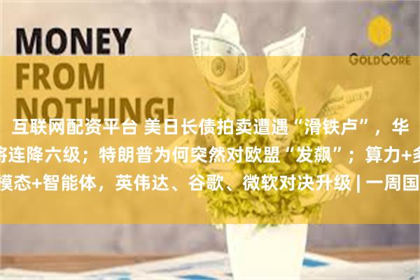 互联网配资平台 美日长债拍卖遭遇“滑铁卢”，华尔街预警美主权评级还将连降六级；特朗普为何突然对欧盟“发飙”；算力+多模态+智能体，英伟达、谷歌、微软对决升级 | 一周国际财经_国债_日本_收益率