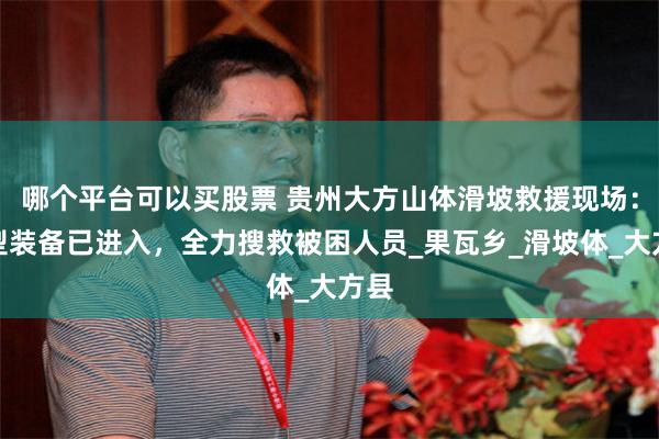 哪个平台可以买股票 贵州大方山体滑坡救援现场：重型装备已进入，全力搜救被困人员_果瓦乡_滑坡体_大方县