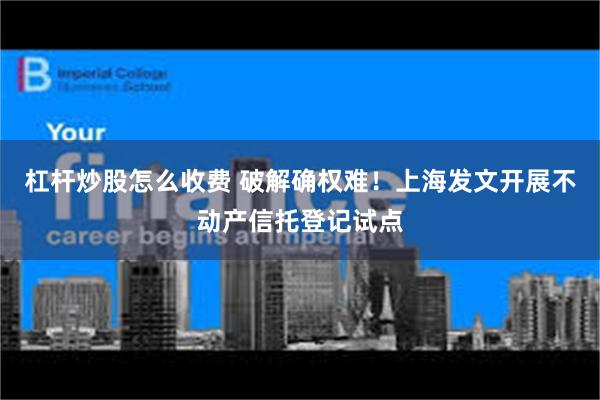 杠杆炒股怎么收费 破解确权难！上海发文开展不动产信托登记试点