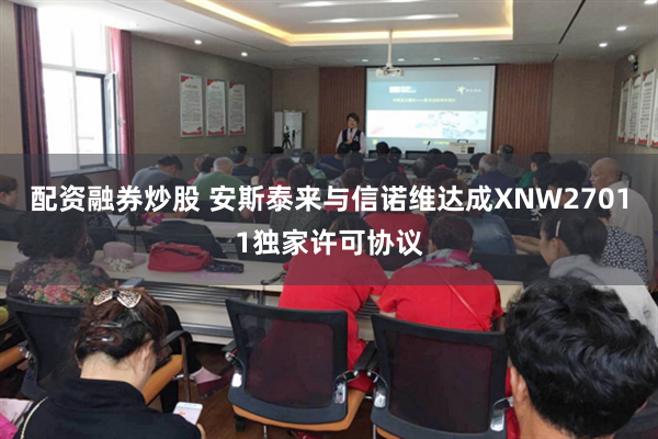 配资融券炒股 安斯泰来与信诺维达成XNW27011独家许可协议