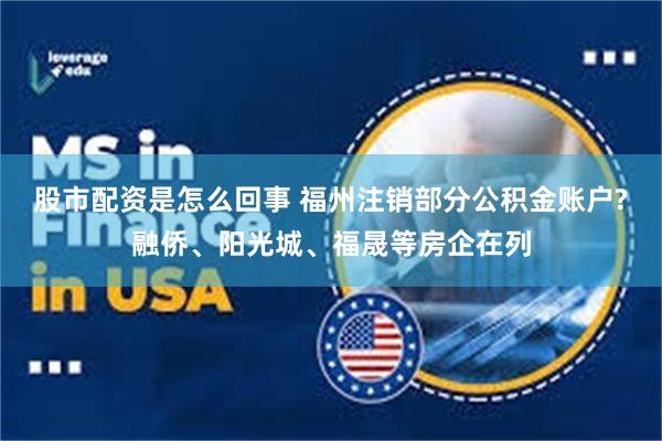 股市配资是怎么回事 福州注销部分公积金账户?融侨、阳光城、福晟等房企在列
