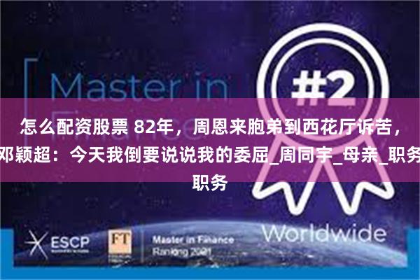 怎么配资股票 82年，周恩来胞弟到西花厅诉苦，邓颖超：今天我倒要说说我的委屈_周同宇_母亲_职务