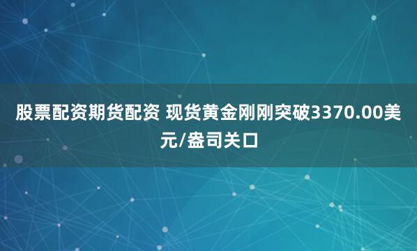 股票配资期货配资 现货黄金刚刚突破3370.00美元/盎司关口