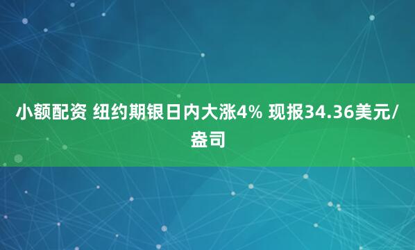 小额配资 纽约期银日内大涨4% 现报34.36美元/盎司