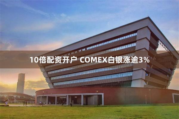 10倍配资开户 COMEX白银涨逾3%