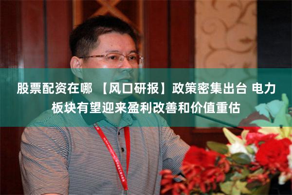 股票配资在哪 【风口研报】政策密集出台 电力板块有望迎来盈利改善和价值重估