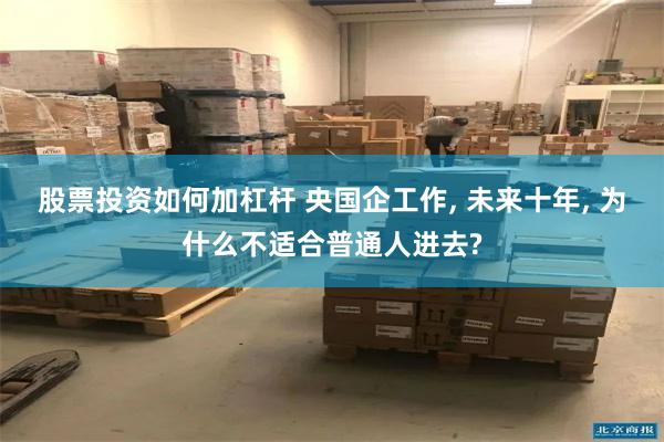 股票投资如何加杠杆 央国企工作, 未来十年, 为什么不适合普通人进去?