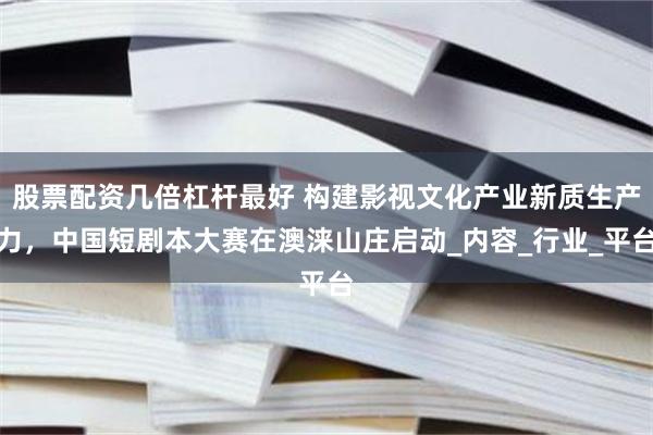股票配资几倍杠杆最好 构建影视文化产业新质生产力，中国短剧本大赛在澳涞山庄启动_内容_行业_平台