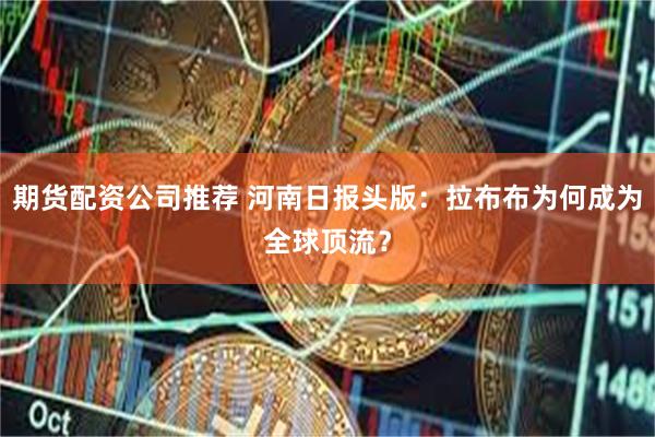 期货配资公司推荐 河南日报头版：拉布布为何成为全球顶流？