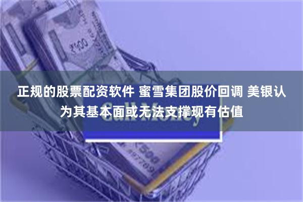 正规的股票配资软件 蜜雪集团股价回调 美银认为其基本面或无法支撑现有估值