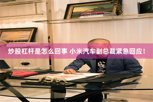 炒股杠杆是怎么回事 小米汽车副总裁紧急回应！
