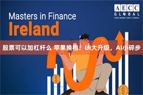 股票可以加杠杆么 苹果换档：UI大升级，AI小碎步