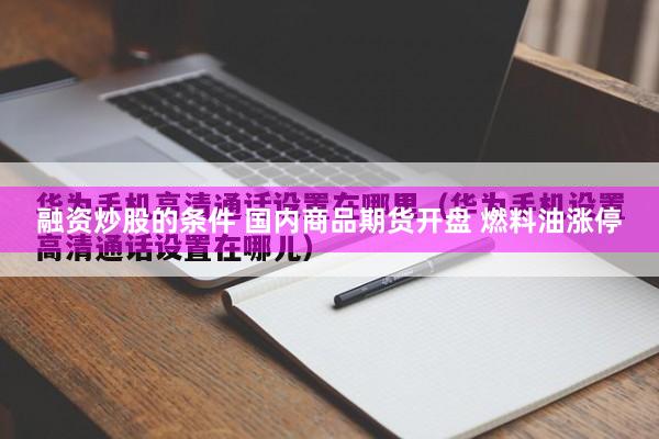 融资炒股的条件 国内商品期货开盘 燃料油涨停