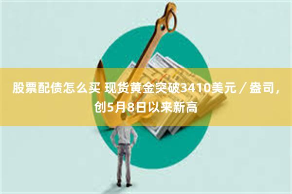股票配债怎么买 现货黄金突破3410美元／盎司，创5月8日以来新高
