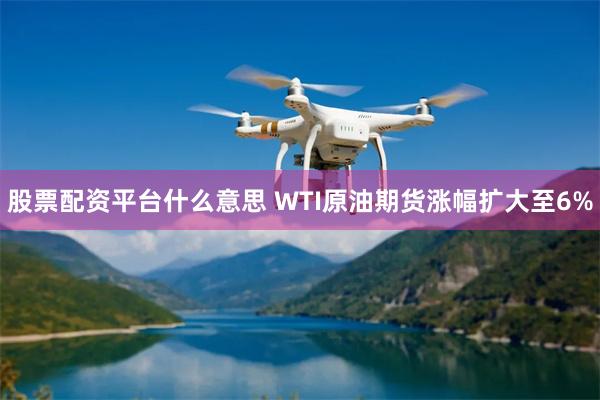 股票配资平台什么意思 WTI原油期货涨幅扩大至6%