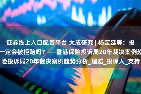 证券线上入口配资平台 大成研究 | 杨宝廷等：投保香港保险，“未告知”一定会被拒赔吗？——香港保险投诉局20年裁决案例趋势分析_理赔_投保人_支持