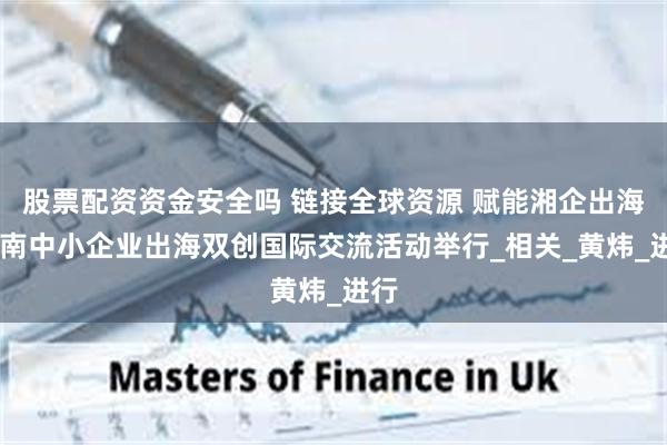 股票配资资金安全吗 链接全球资源 赋能湘企出海 湖南中小企业出海双创国际交流活动举行_相关_黄炜_进行