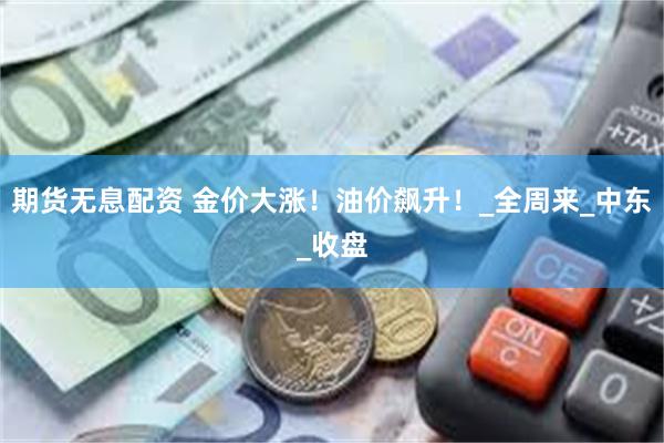 期货无息配资 金价大涨！油价飙升！_全周来_中东_收盘