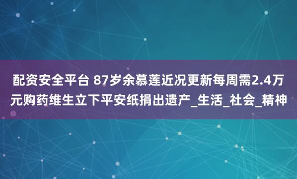 配资安全平台 87岁余慕莲近况更新每周需2.4万元购药维生立下平安纸捐出遗产_生活_社会_精神