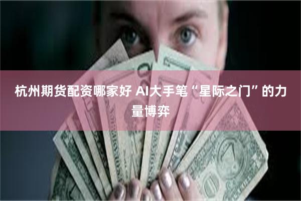 杭州期货配资哪家好 AI大手笔“星际之门”的力量博弈