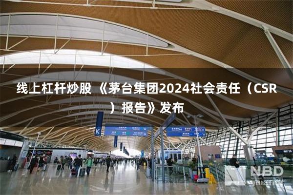 线上杠杆炒股 《茅台集团2024社会责任（CSR）报告》发布