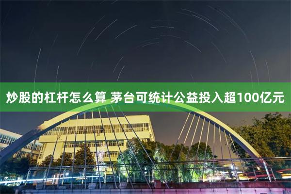 炒股的杠杆怎么算 茅台可统计公益投入超100亿元