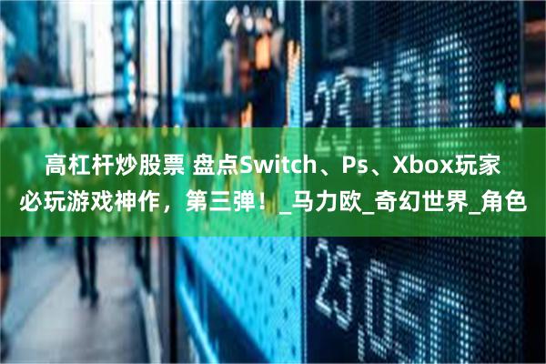 高杠杆炒股票 盘点Switch、Ps、Xbox玩家必玩游戏神作，第三弹！_马力欧_奇幻世界_角色