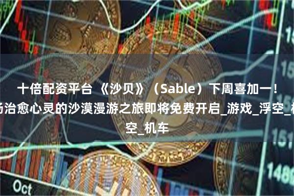 十倍配资平台 《沙贝》（Sable）下周喜加一！一场治愈心灵的沙漠漫游之旅即将免费开启_游戏_浮空_机车