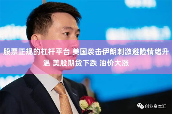 股票正规的杠杆平台 美国袭击伊朗刺激避险情绪升温 美股期货下跌 油价大涨