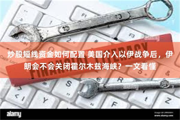 炒股短线资金如何配置 美国介入以伊战争后，伊朗会不会关闭霍尔木兹海峡？一文看懂