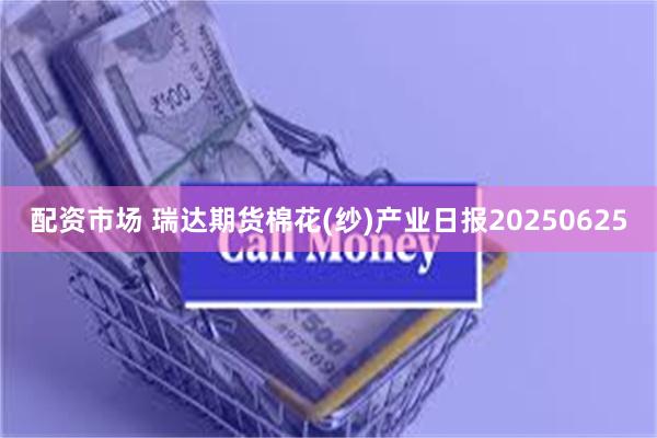 配资市场 瑞达期货棉花(纱)产业日报20250625