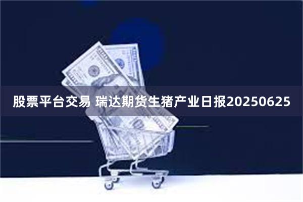 股票平台交易 瑞达期货生猪产业日报20250625