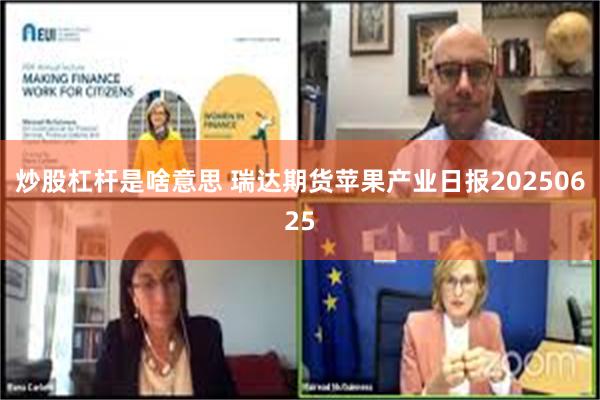 炒股杠杆是啥意思 瑞达期货苹果产业日报20250625