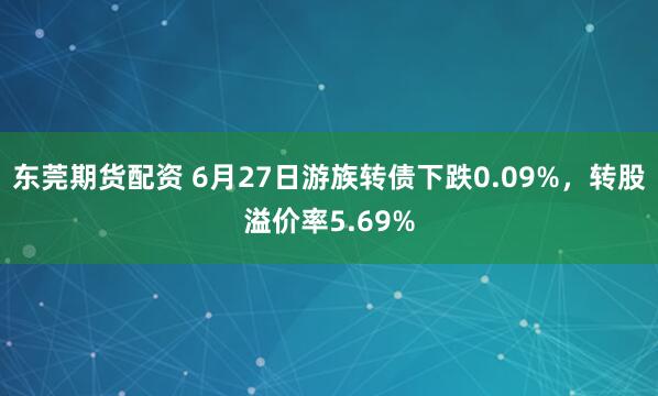 东莞期货配资 6月27日游族转债下跌0.09%，转股溢价率5.69%