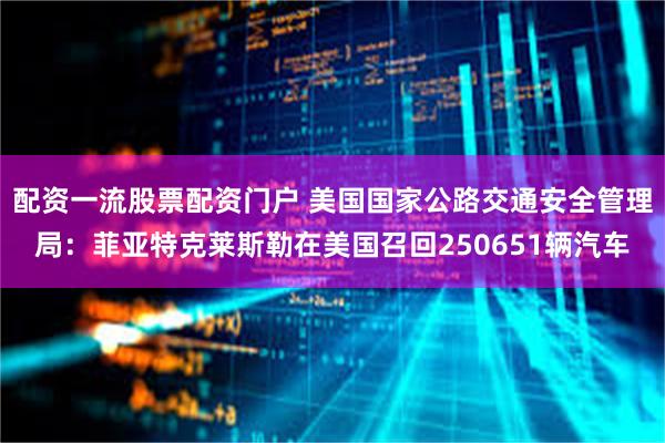 配资一流股票配资门户 美国国家公路交通安全管理局：菲亚特克莱斯勒在美国召回250651辆汽车