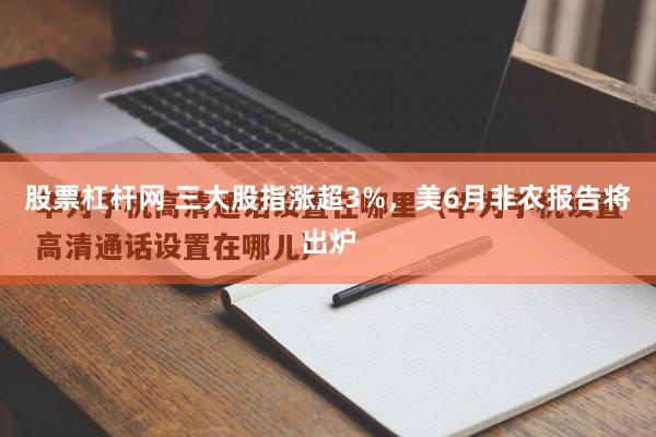 股票杠杆网 三大股指涨超3%，美6月非农报告将出炉