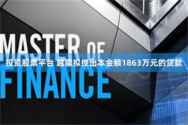 投资股票平台 越疆拟授出本金额1863万元的贷款