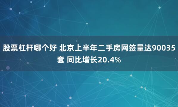 股票杠杆哪个好 北京上半年二手房网签量达90035套 同比增长20.4%