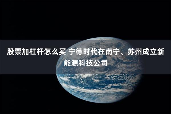 股票加杠杆怎么买 宁德时代在南宁、苏州成立新能源科技公司
