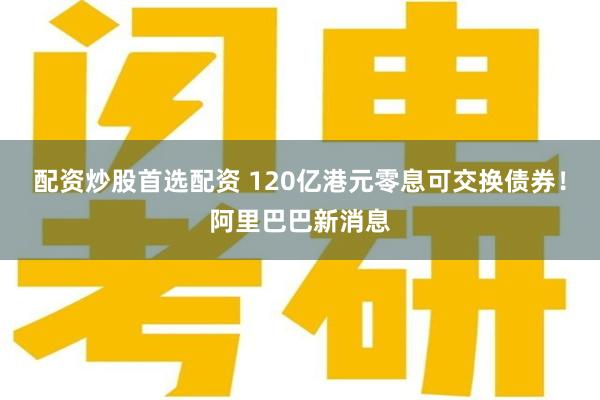 配资炒股首选配资 120亿港元零息可交换债券！阿里巴巴新消息
