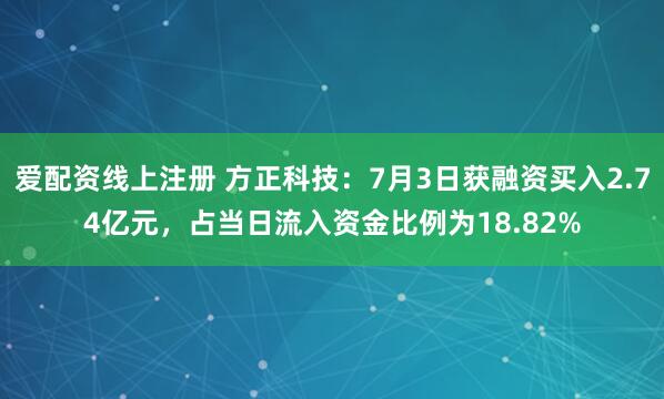 爱配资线上注册 方正科技：7月3日获融资买入2.74亿元，占当日流入资金比例为18.82%