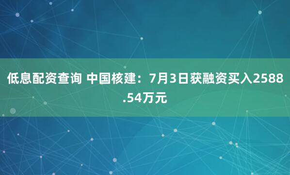 低息配资查询 中国核建：7月3日获融资买入2588.54万元