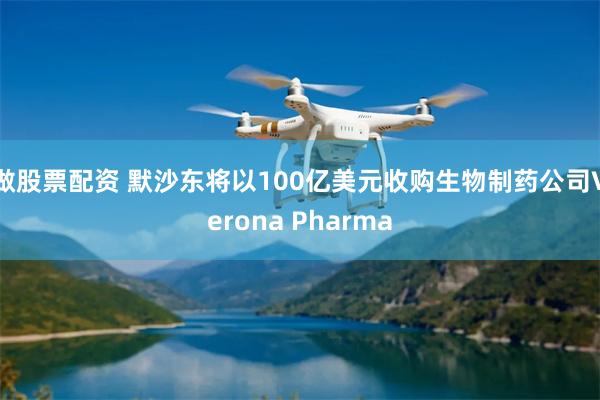 做股票配资 默沙东将以100亿美元收购生物制药公司Verona Pharma