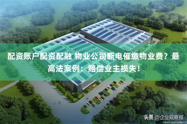 配资账户配资配融 物业公司断电催缴物业费？最高法案例：赔偿业主损失！